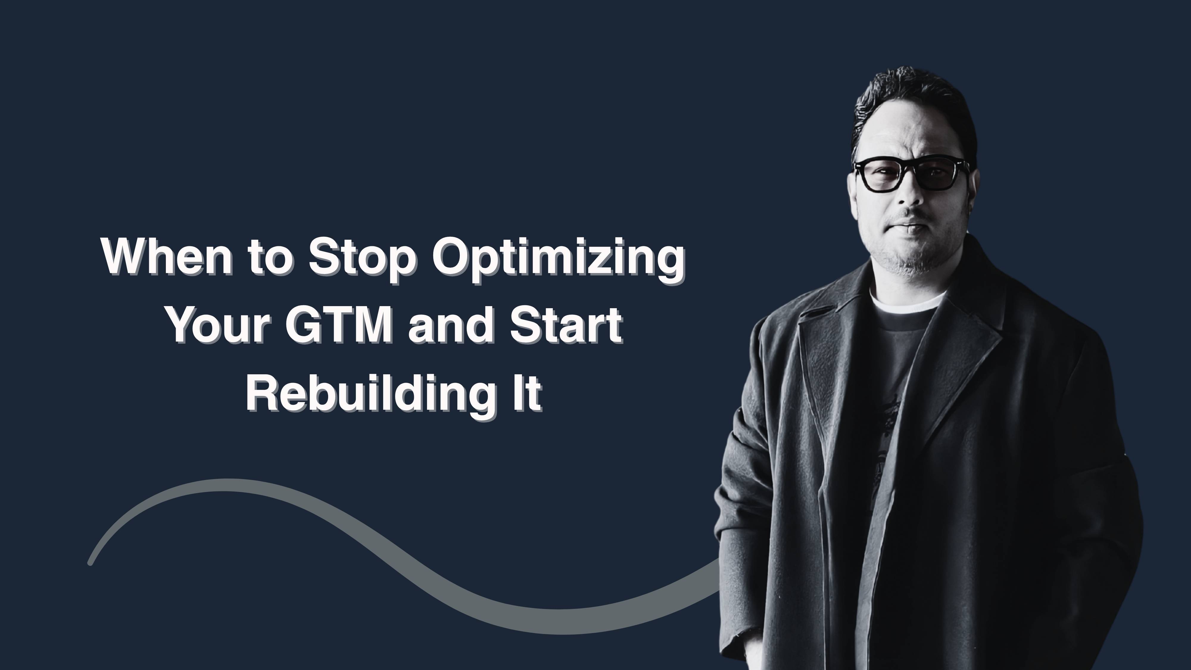 When to Stop Optimizing Your GTM and Start Rebuilding It